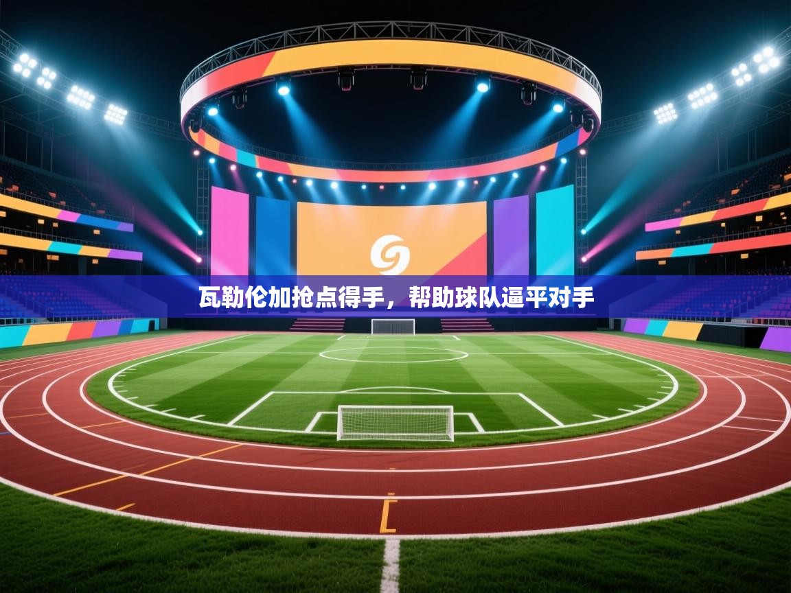 开云客服-瓦勒伦加抢点得手,帮助球队逼平对手 第1张