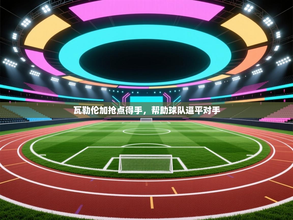 开云客服-瓦勒伦加抢点得手,帮助球队逼平对手 第2张