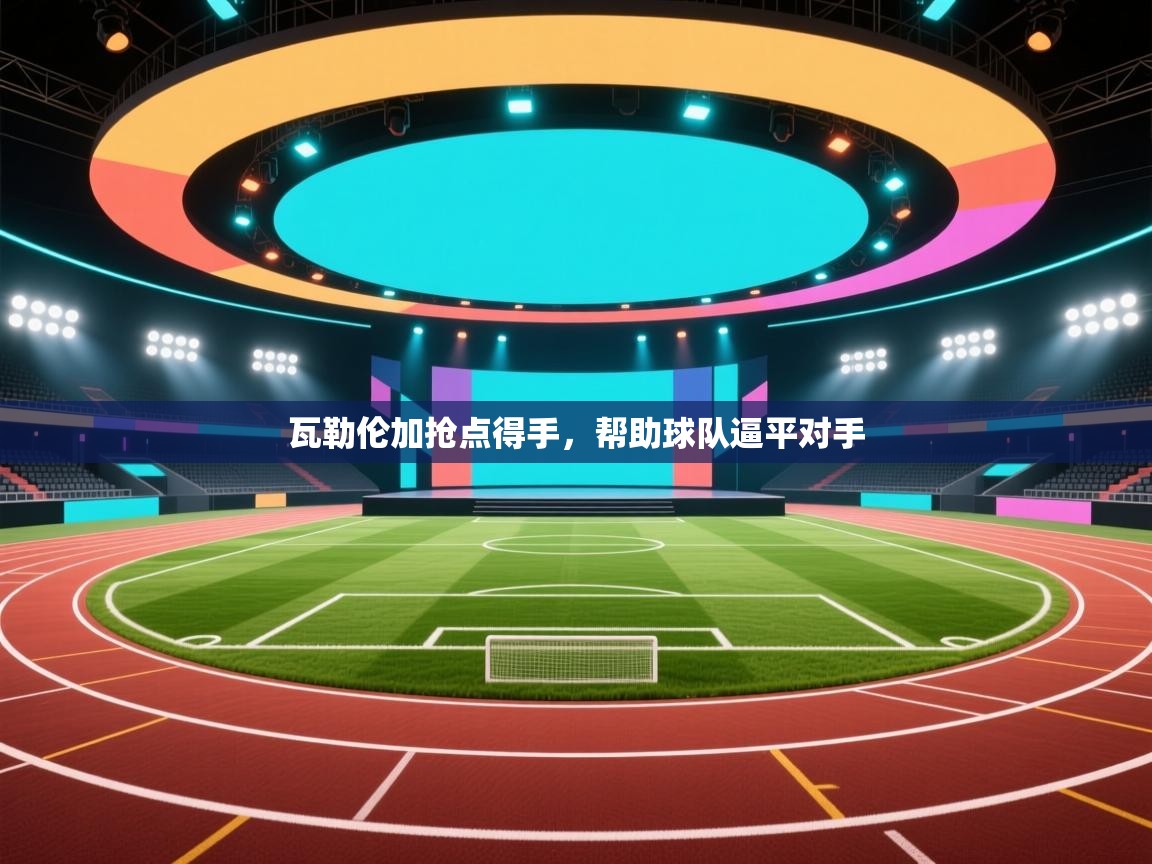 开云客服-瓦勒伦加抢点得手,帮助球队逼平对手 第3张