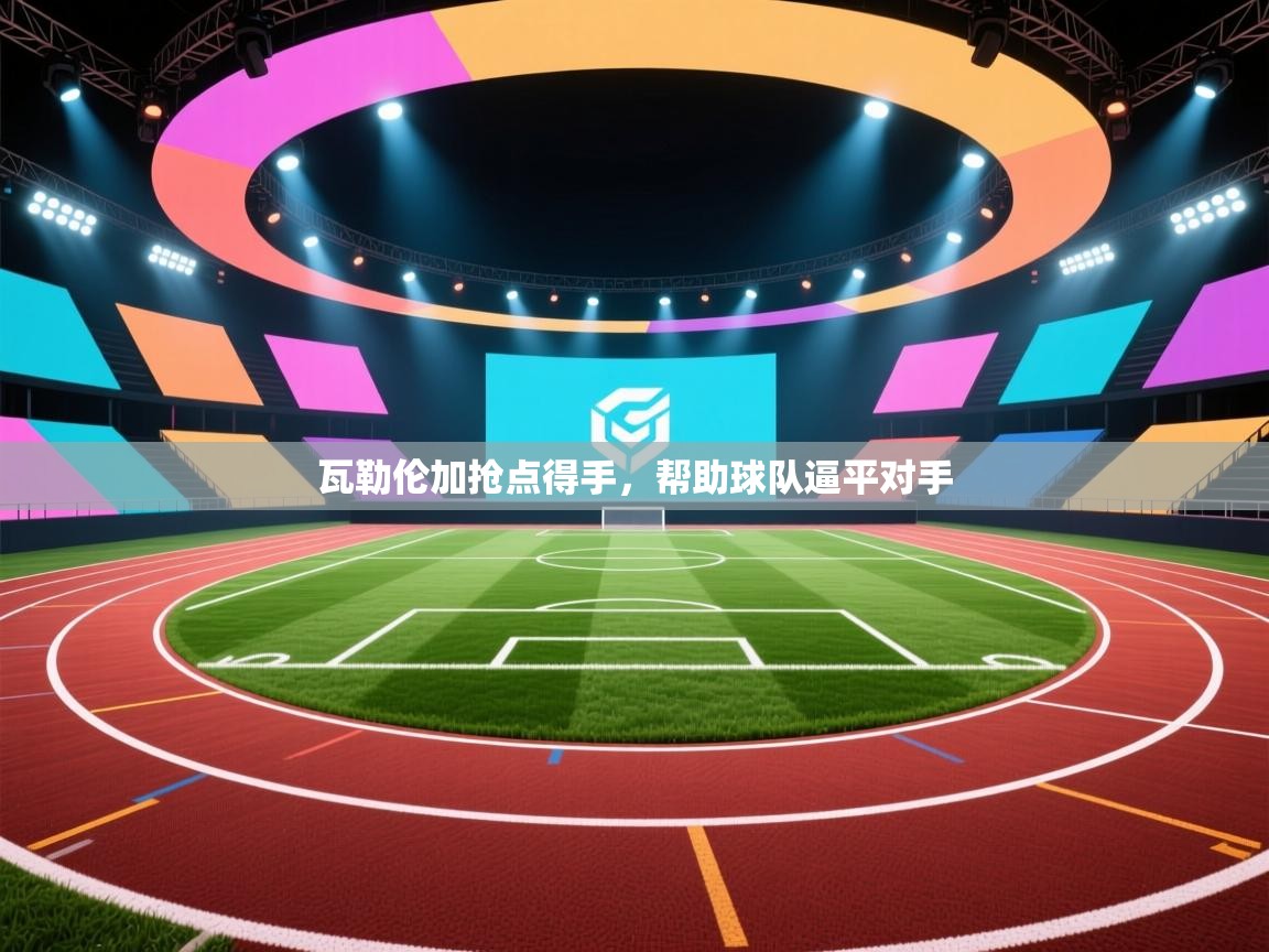 开云客服-瓦勒伦加抢点得手,帮助球队逼平对手 第4张