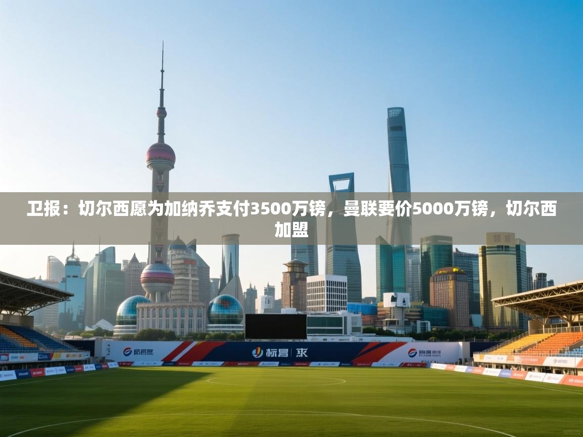 云开体育官方网站登录-卫报：切尔西愿为加纳乔支付3500万镑，曼联要价5000万镑，切尔西加盟