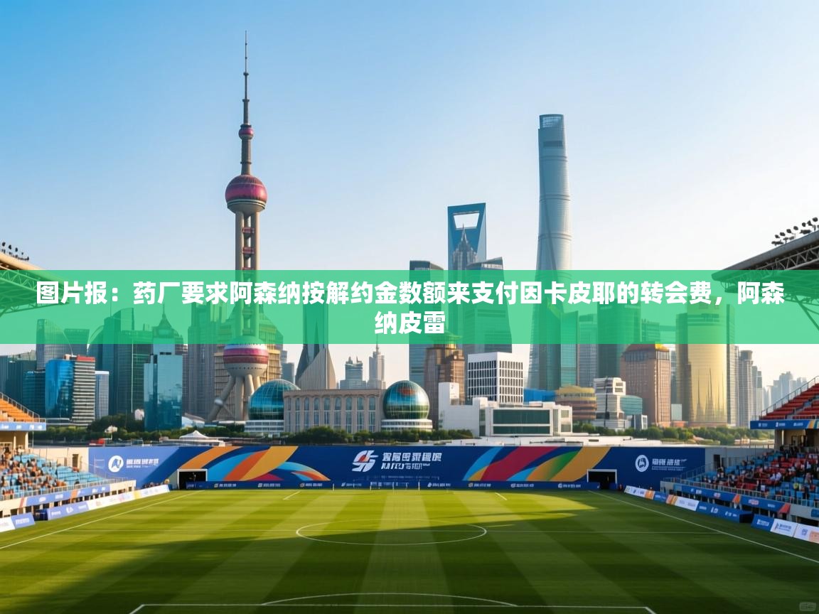 开云体育app官网入口-图片报：药厂要求阿森纳按解约金数额来支付因卡皮耶的转会费，阿森纳皮雷