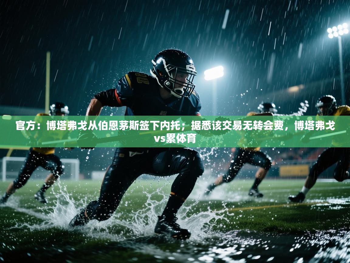 开云体育消息订阅关闭-官方：博塔弗戈从伯恩茅斯签下内托；据悉该交易无转会费，博塔弗戈vs累体育