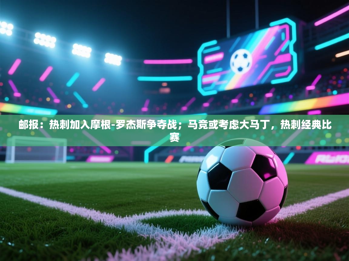 开云客服-邮报：热刺加入摩根-罗杰斯争夺战；马竞或考虑大马丁，热刺经典比赛  第3张