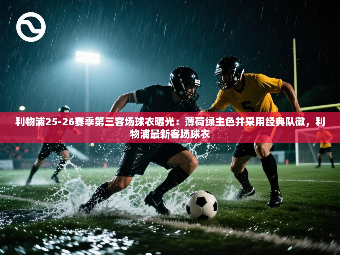 开云体育注册-利物浦25-26赛季第三客场球衣曝光：薄荷绿主色并采用经典队徽，利物浦最新客场球衣
