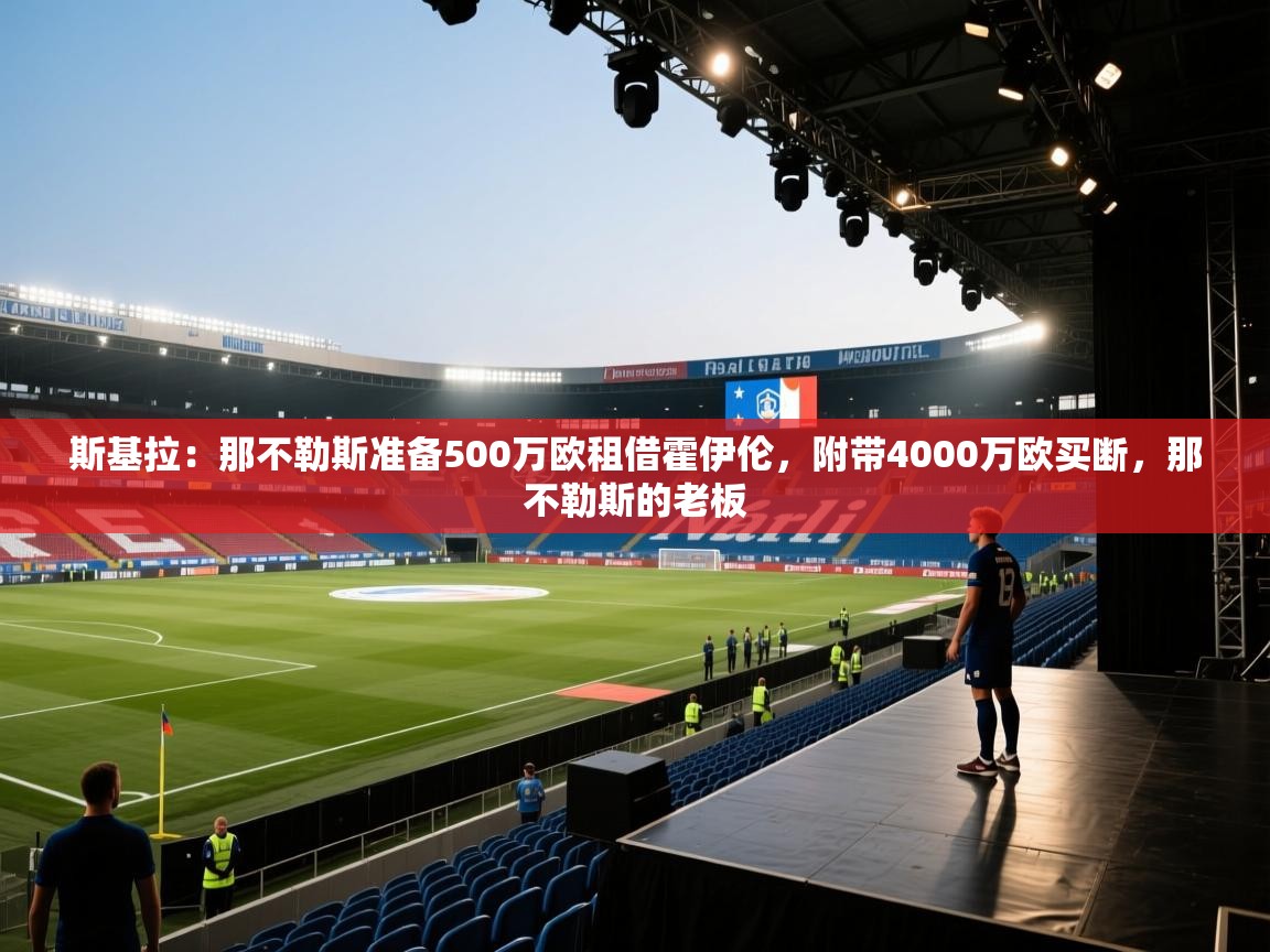 开云体育推送通知设置-斯基拉：那不勒斯准备500万欧租借霍伊伦，附带4000万欧买断，那不勒斯的老板