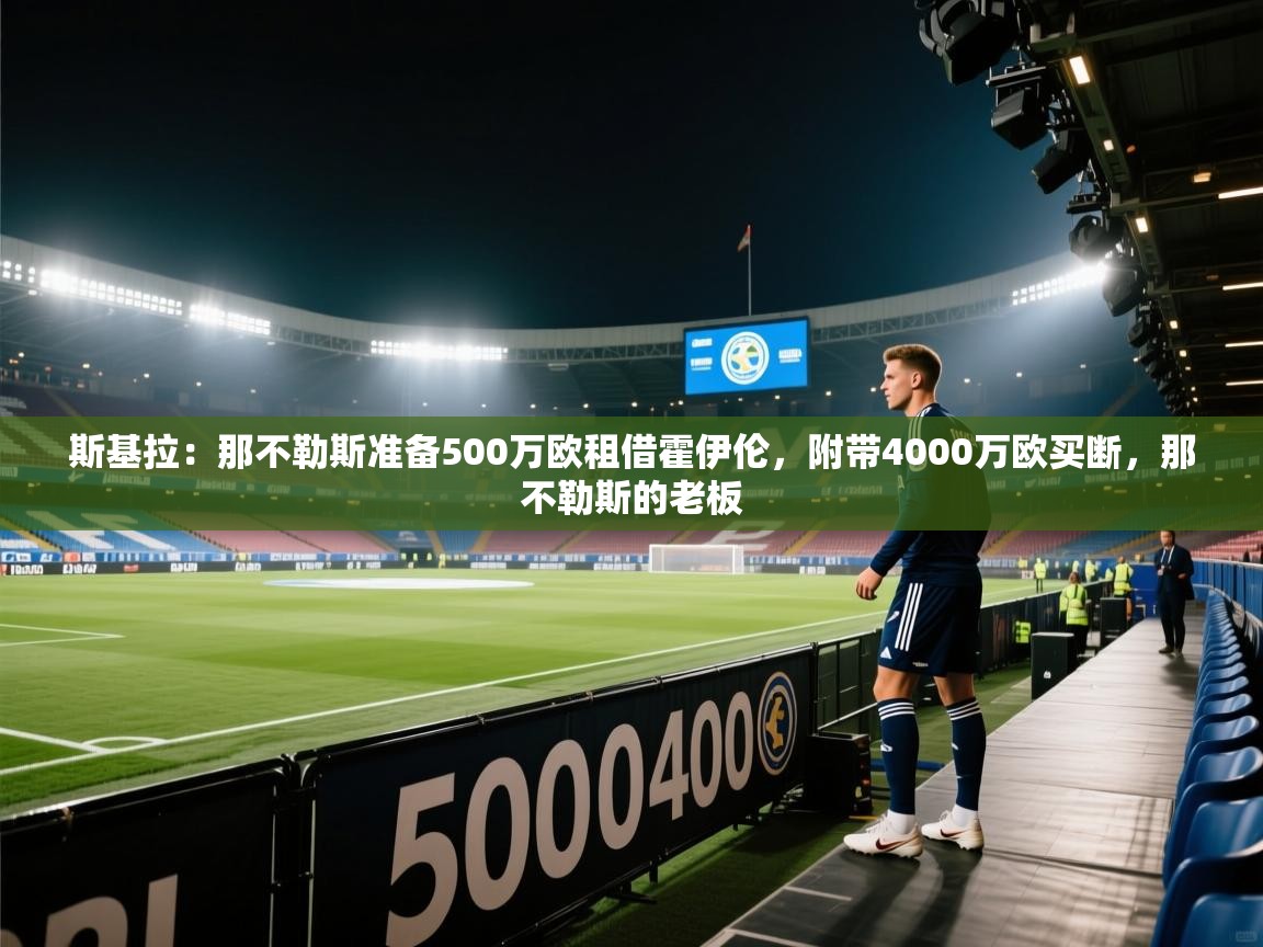 开云体育推送通知设置-斯基拉：那不勒斯准备500万欧租借霍伊伦，附带4000万欧买断，那不勒斯的老板  第2张