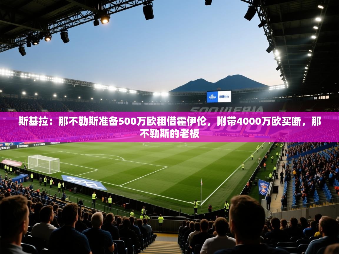 开云体育推送通知设置-斯基拉：那不勒斯准备500万欧租借霍伊伦，附带4000万欧买断，那不勒斯的老板  第3张