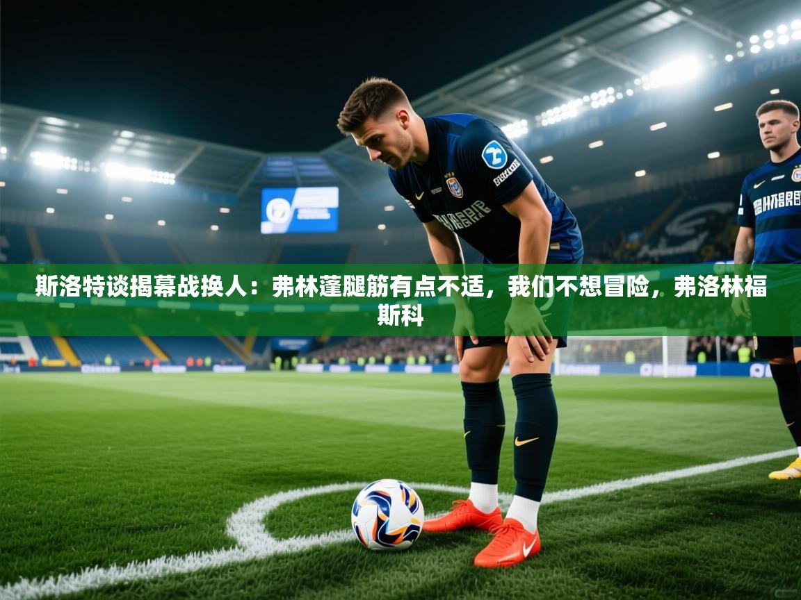 开云kaiyun体育app入口下载官网-斯洛特谈揭幕战换人：弗林蓬腿筋有点不适，我们不想冒险，弗洛林福斯科