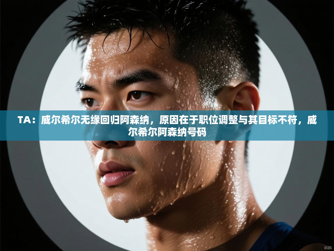 开云直播-TA：威尔希尔无缘回归阿森纳，原因在于职位调整与其目标不符，威尔希尔阿森纳号码