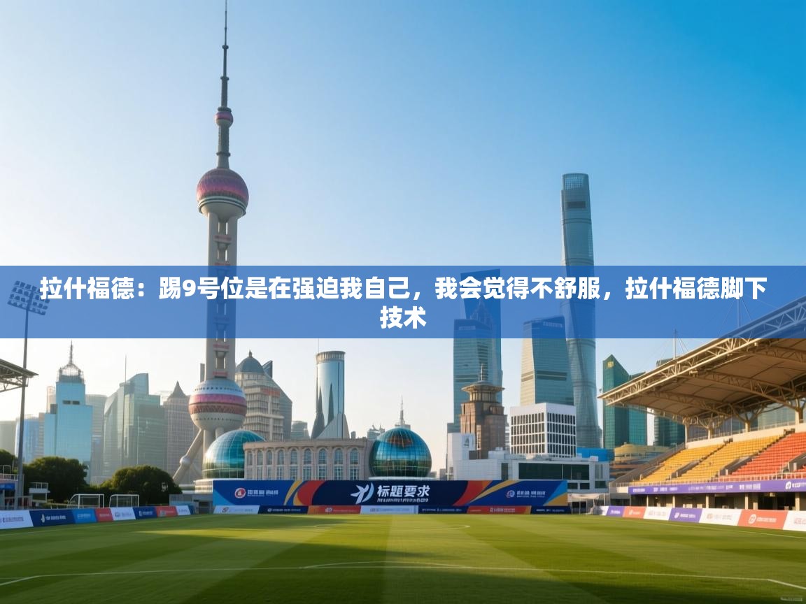开云体育app投诉-拉什福德：踢9号位是在强迫我自己，我会觉得不舒服，拉什福德脚下技术