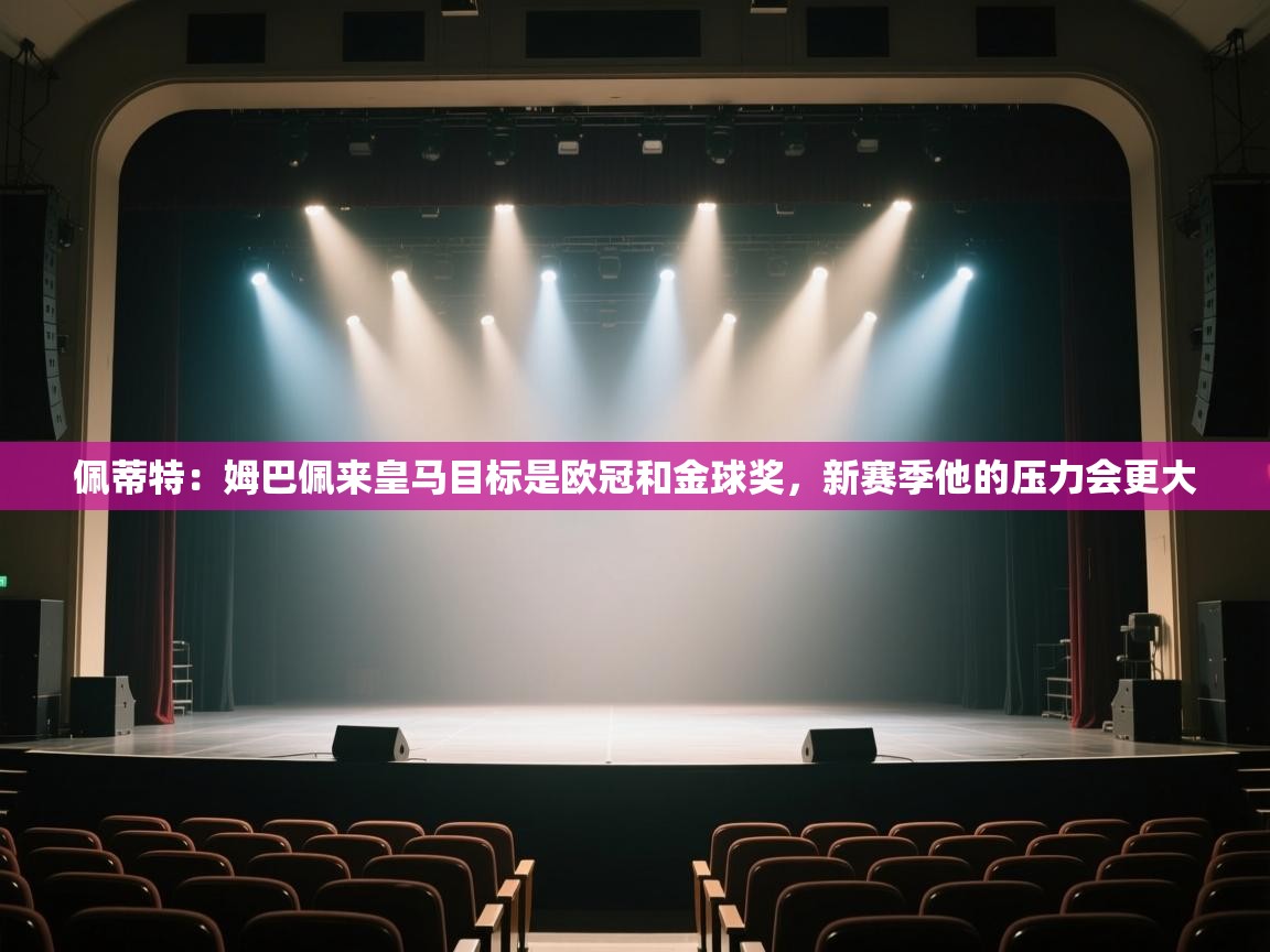 开云体育工单提交入口-佩蒂特:姆巴佩来皇马目标是欧冠和金球奖,新赛季他的压力会更大 第4张