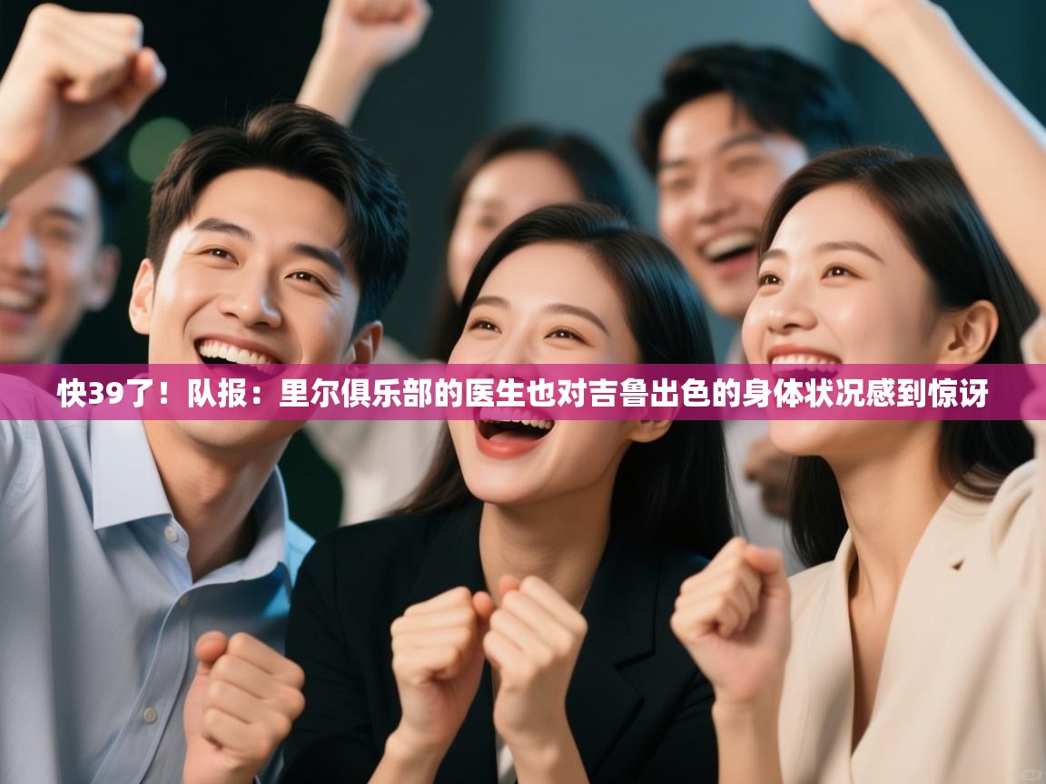 开云入口-快39了!队报:里尔俱乐部的医生也对吉鲁出色的身体状况感到惊讶 第1张