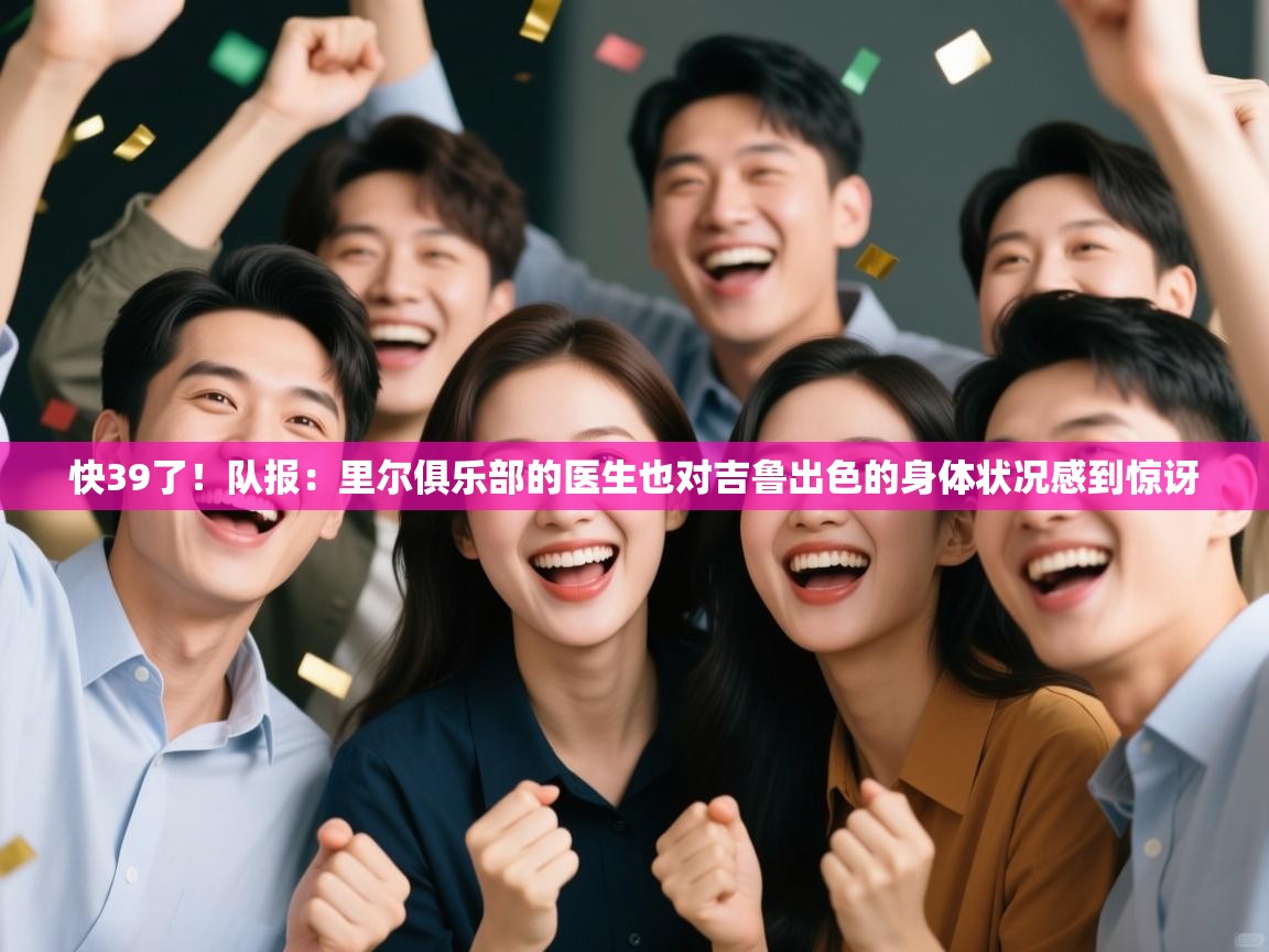 开云入口-快39了!队报:里尔俱乐部的医生也对吉鲁出色的身体状况感到惊讶 第4张