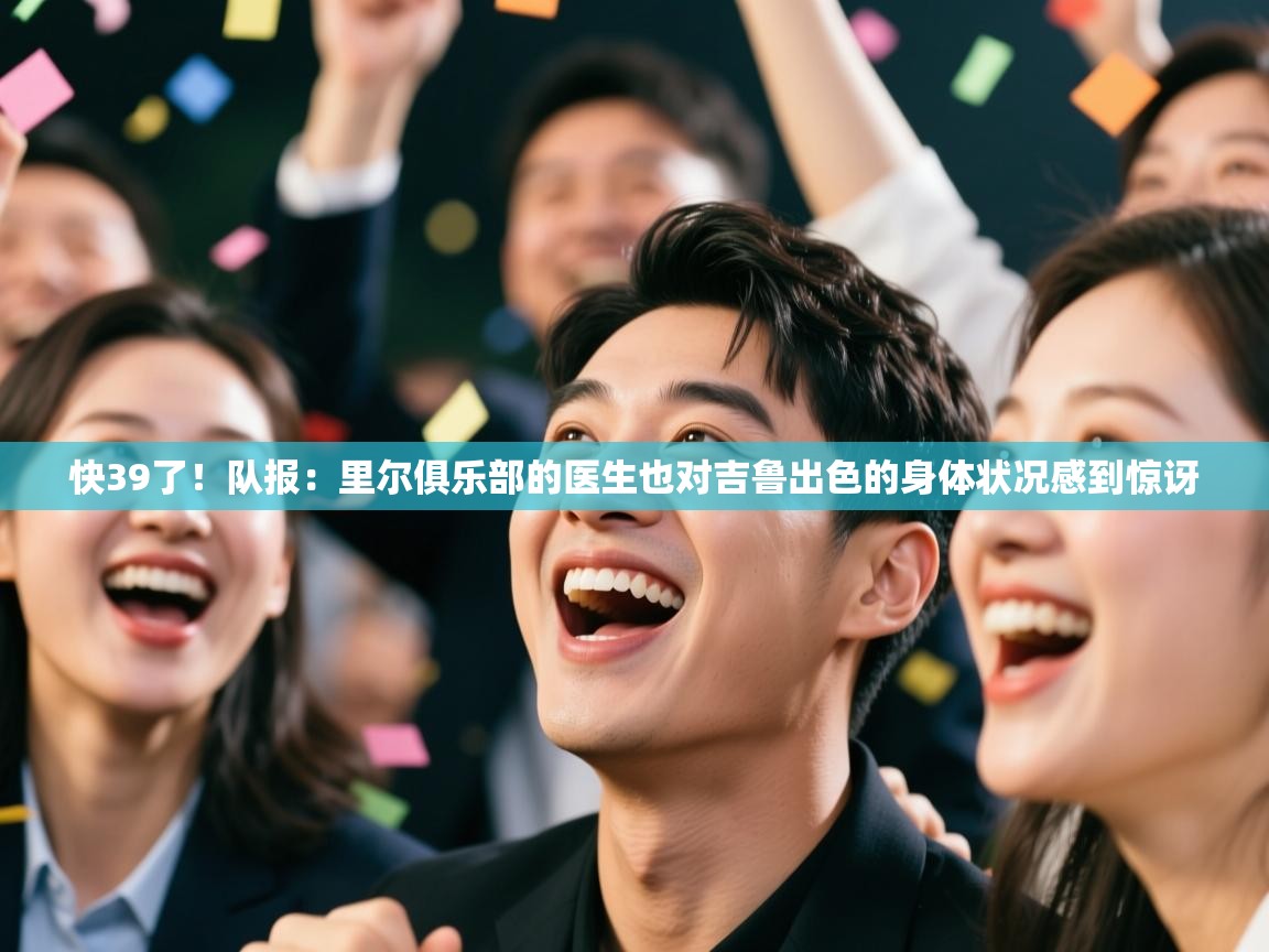 开云入口-快39了!队报:里尔俱乐部的医生也对吉鲁出色的身体状况感到惊讶 第3张