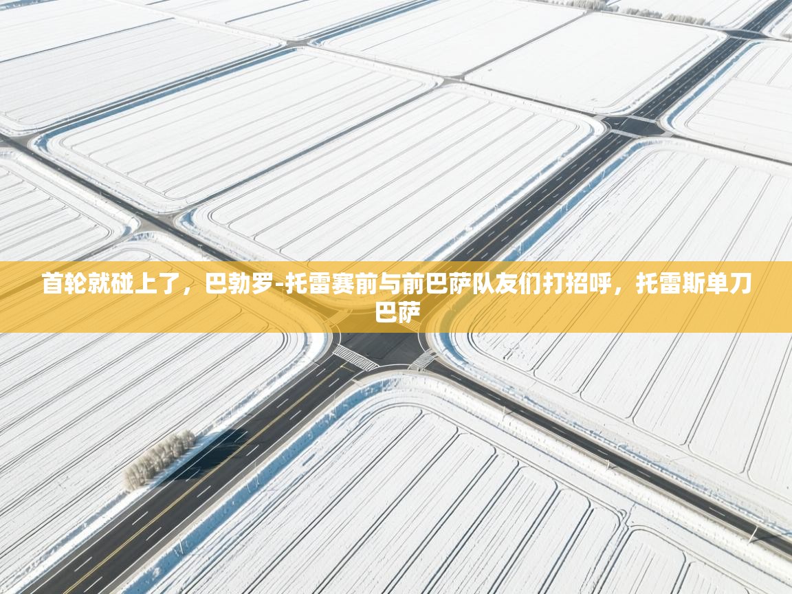 开云体育热门赛事直达-首轮就碰上了,巴勃罗-托雷赛前与前巴萨队友们打招呼,托雷斯单刀巴萨 第1张