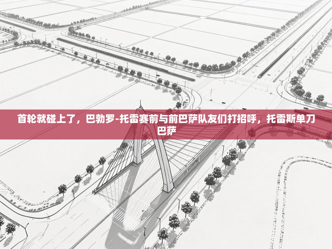 开云体育热门赛事直达-首轮就碰上了,巴勃罗-托雷赛前与前巴萨队友们打招呼,托雷斯单刀巴萨 第3张