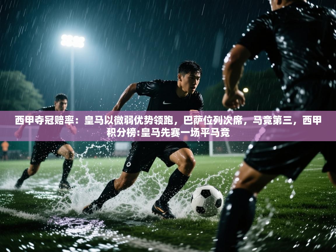 云开体育app网页版入口-西甲夺冠赔率：皇马以微弱优势领跑，巴萨位列次席，马竞第三，西甲积分榜:皇马先赛一场平马竞  第2张