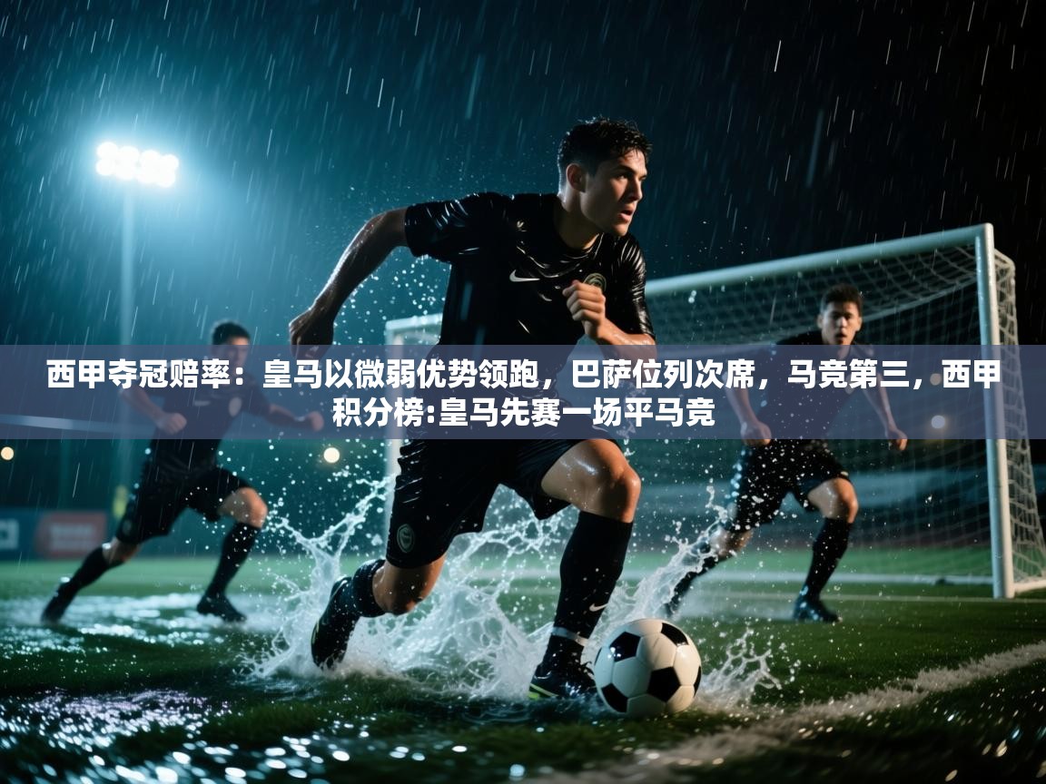 云开体育app网页版入口-西甲夺冠赔率：皇马以微弱优势领跑，巴萨位列次席，马竞第三，西甲积分榜:皇马先赛一场平马竞  第3张