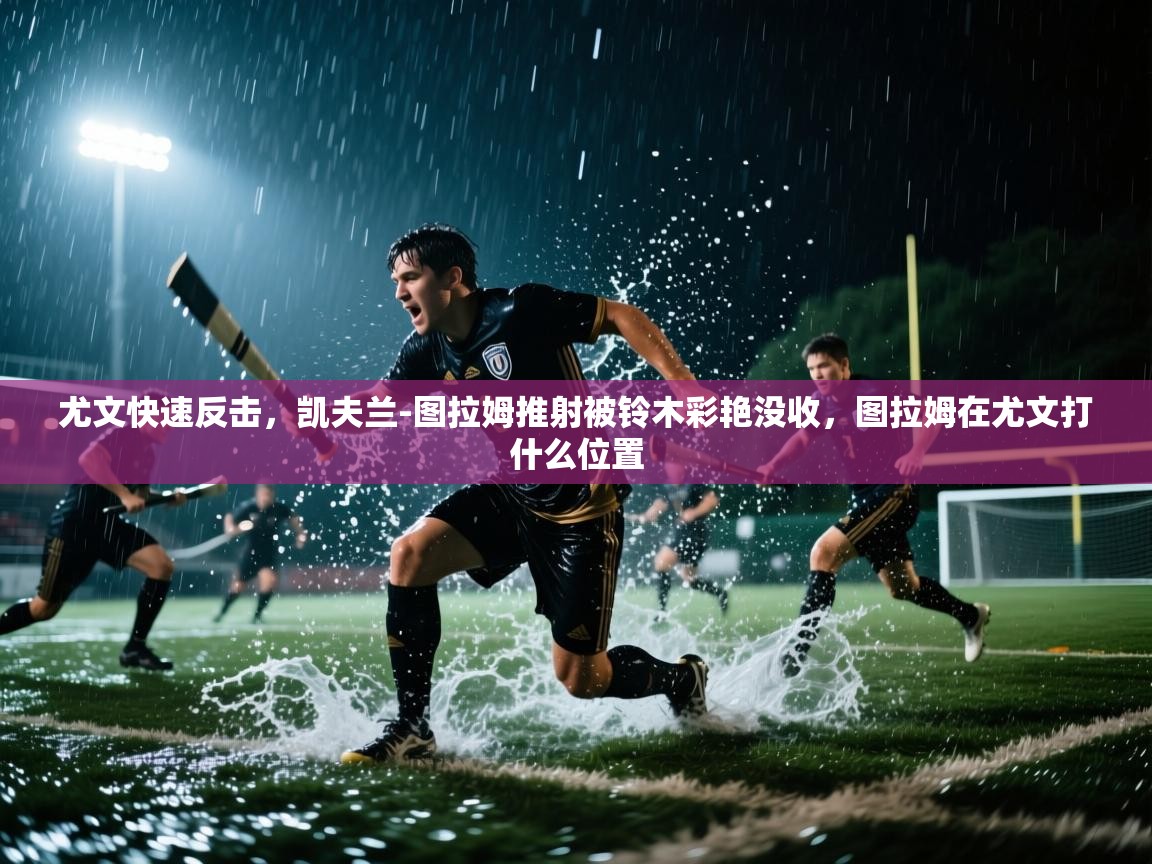 云开体育官网入口登录网页-尤文快速反击，凯夫兰-图拉姆推射被铃木彩艳没收，图拉姆在尤文打什么位置