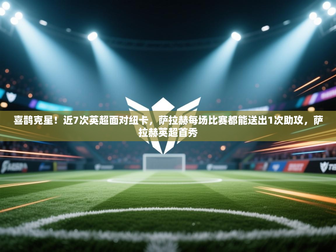 云开体育官网登录入口-喜鹊克星！近7次英超面对纽卡，萨拉赫每场比赛都能送出1次助攻，萨拉赫英超首秀