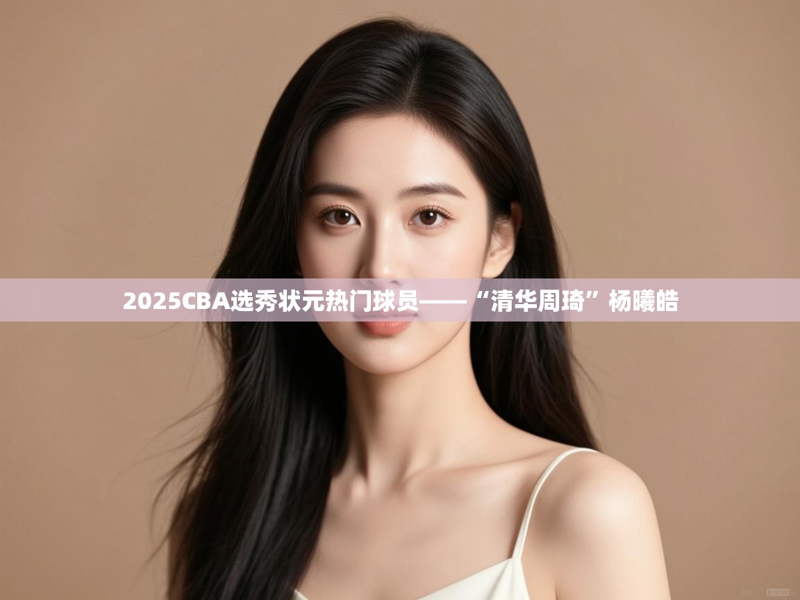 云开体育app网页版登录入口-2025CBA选秀状元热门球员——“清华周琦”杨曦皓