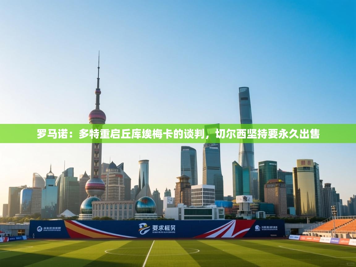 开云网页版-罗马诺:多特重启丘库埃梅卡的谈判,切尔西坚持要永久出售 第2张