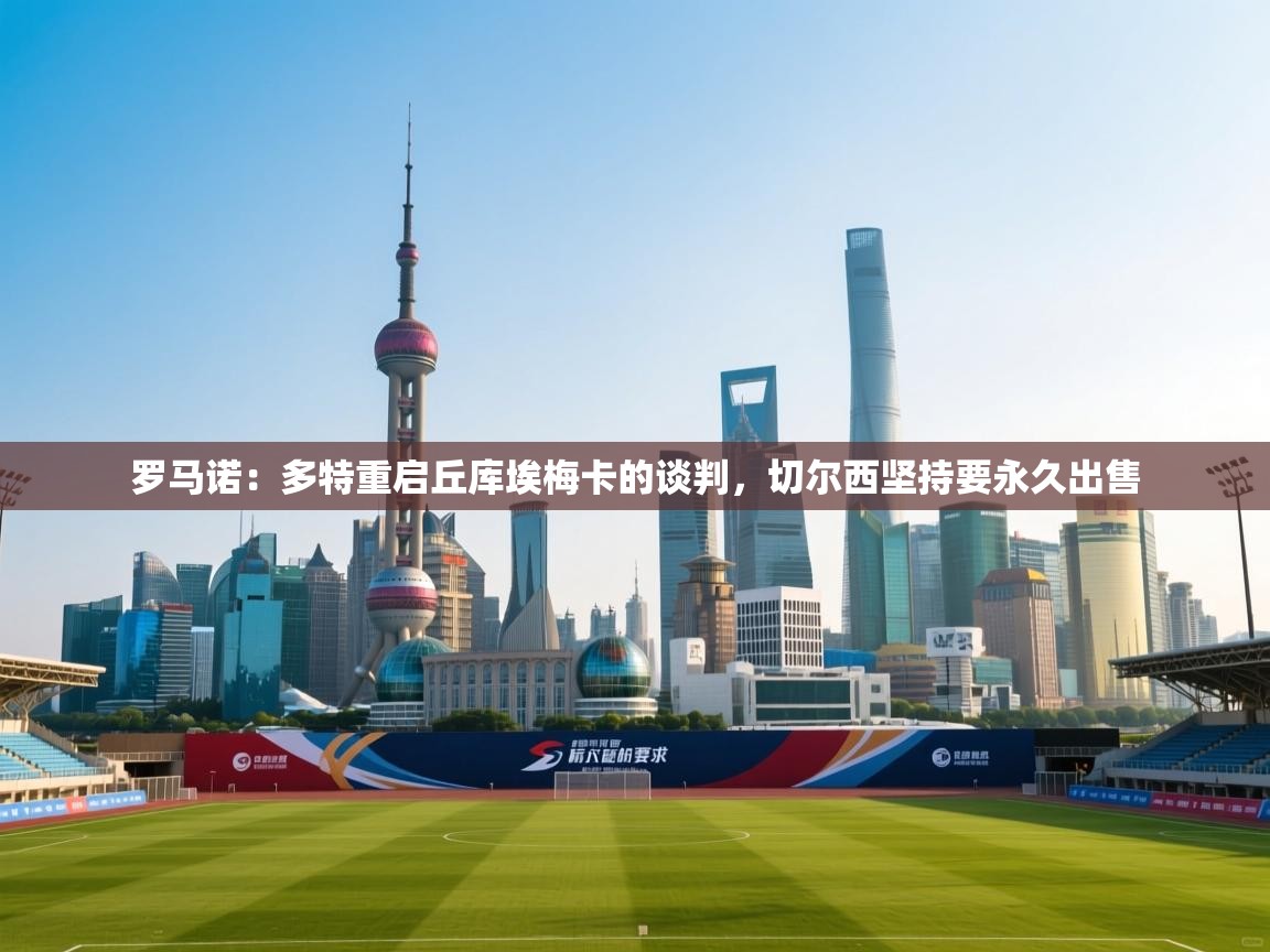 开云网页版-罗马诺:多特重启丘库埃梅卡的谈判,切尔西坚持要永久出售 第1张