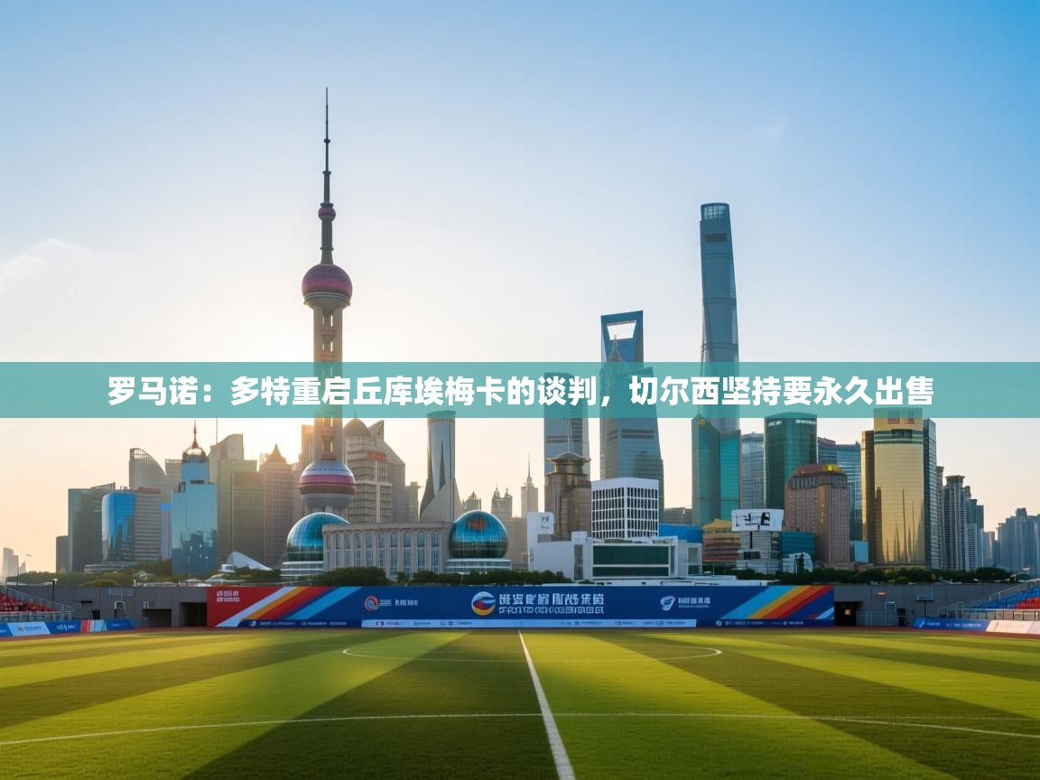 开云网页版-罗马诺:多特重启丘库埃梅卡的谈判,切尔西坚持要永久出售 第3张