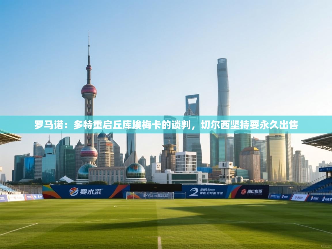 开云网页版-罗马诺:多特重启丘库埃梅卡的谈判,切尔西坚持要永久出售 第4张