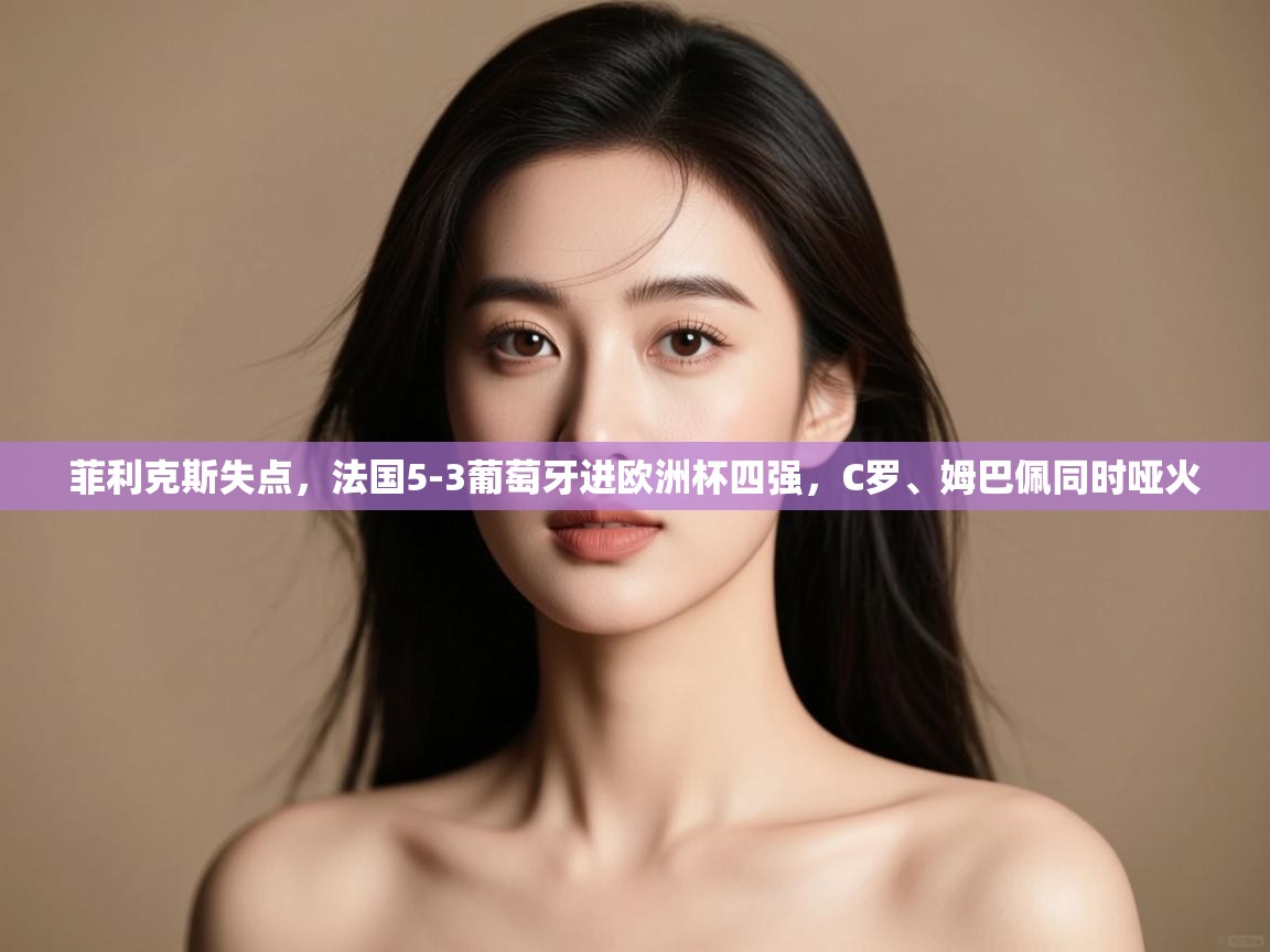 开云体育app下载链接-菲利克斯失点，法国5-3葡萄牙进欧洲杯四强，C罗、姆巴佩同时哑火