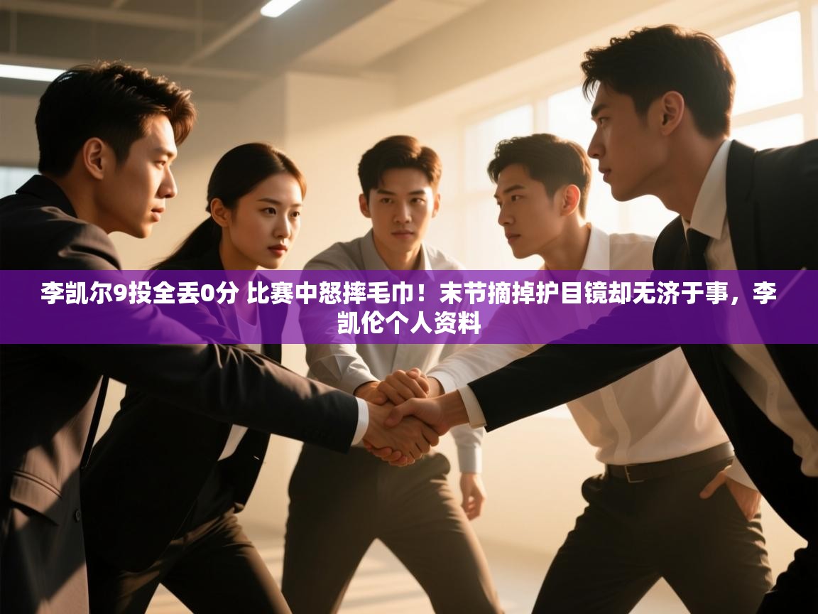 开云体育app网页版入口-李凯尔9投全丢0分 比赛中怒摔毛巾！末节摘掉护目镜却无济于事，李凯伦个人资料