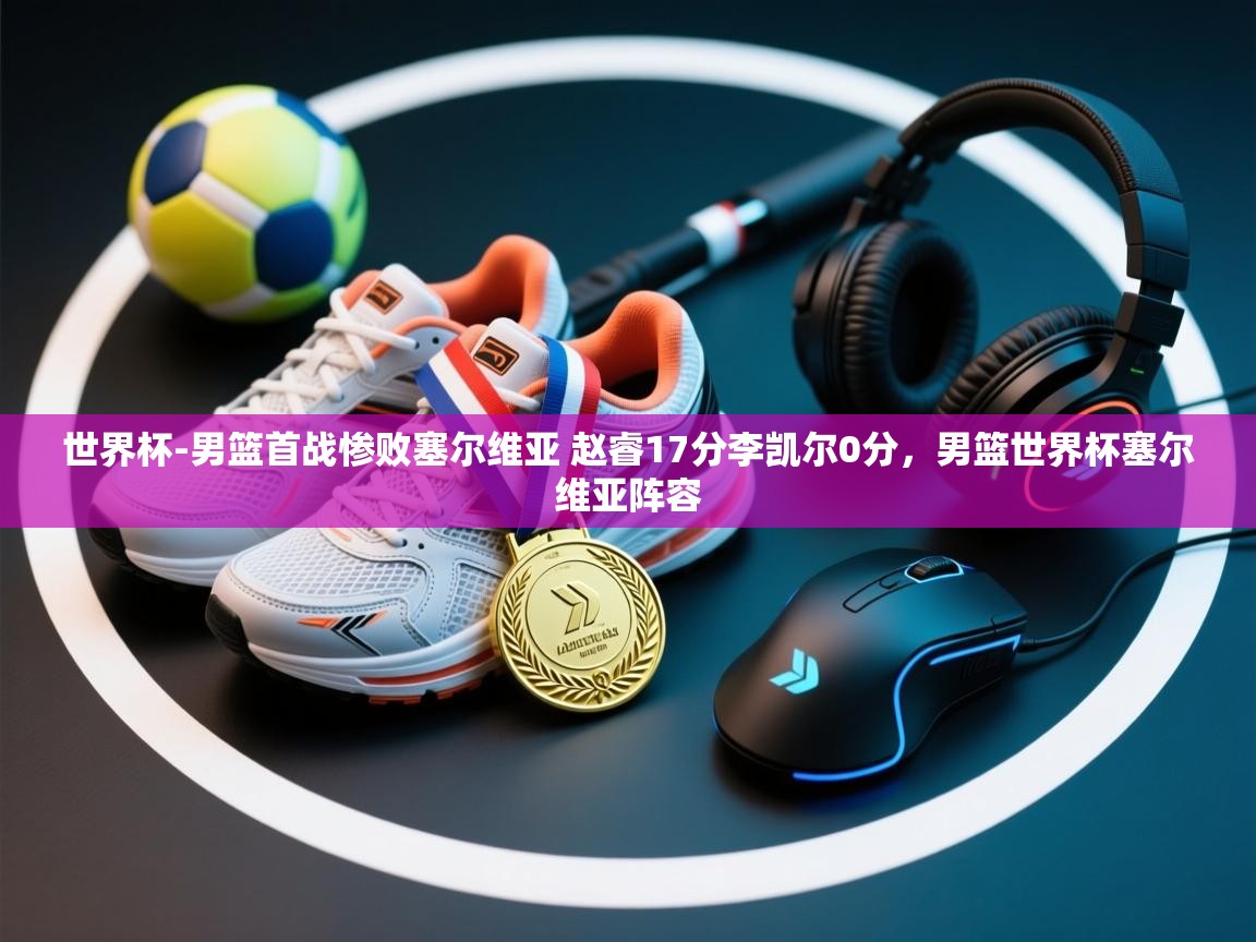 开云体育忘记密码找回-世界杯-男篮首战惨败塞尔维亚 赵睿17分李凯尔0分，男篮世界杯塞尔维亚阵容