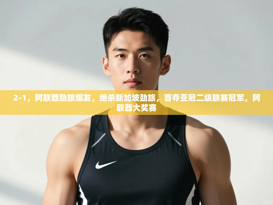 开云数据-2-1，阿联酋劲旅爆发，绝杀新加坡劲旅，首夺亚冠二级联赛冠军，阿联酋大奖赛
