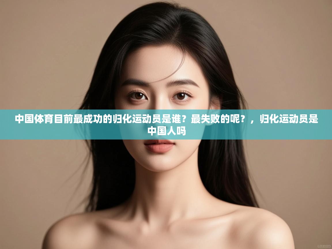 开云体育极速下载镜像-中国体育目前最成功的归化运动员是谁?最失败的呢?,归化运动员是中国人吗 第2张