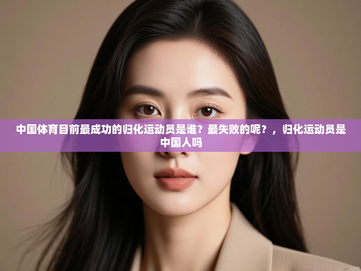 开云体育极速下载镜像-中国体育目前最成功的归化运动员是谁?最失败的呢?,归化运动员是中国人吗 第3张