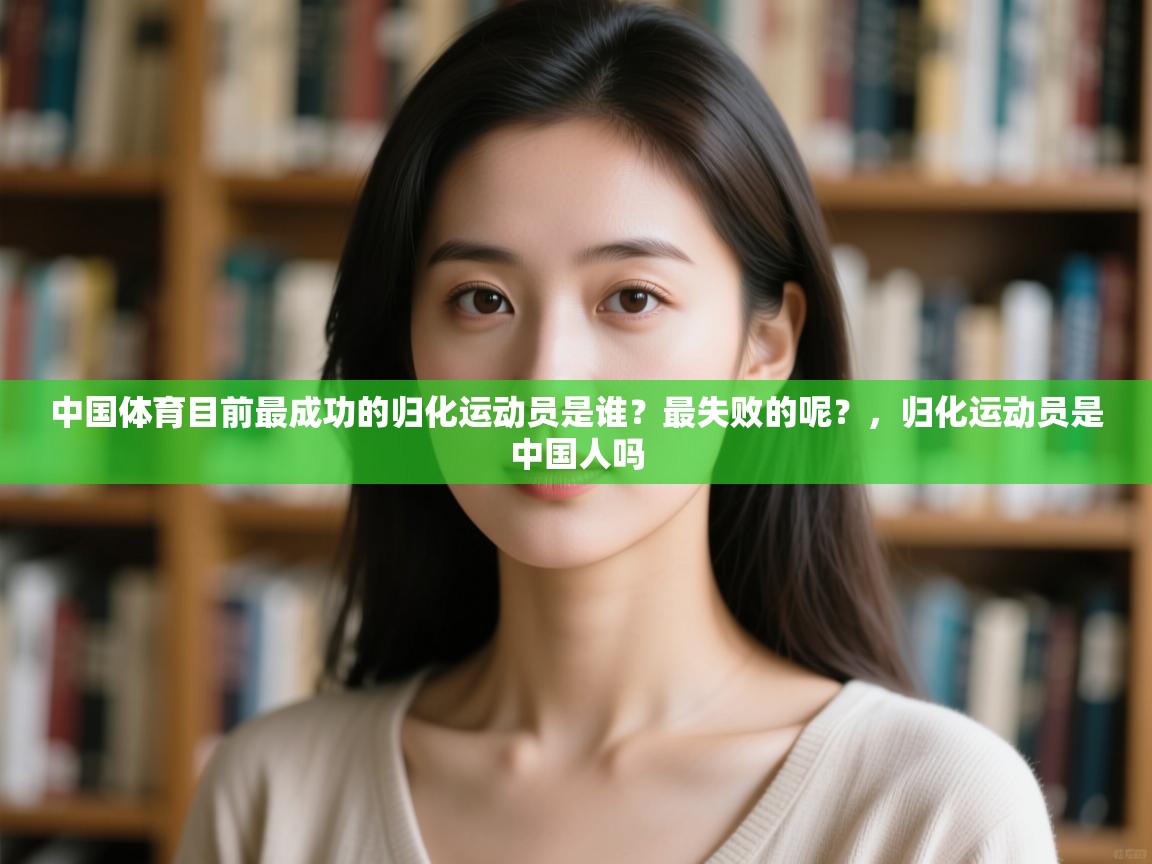 开云体育极速下载镜像-中国体育目前最成功的归化运动员是谁?最失败的呢?,归化运动员是中国人吗 第4张