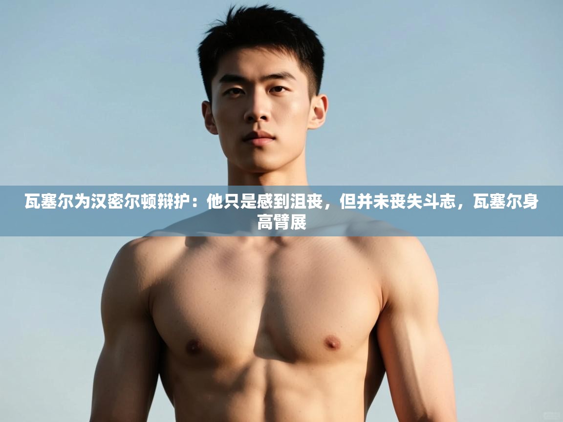 云开体育app官网入口网页版-瓦塞尔为汉密尔顿辩护：他只是感到沮丧，但并未丧失斗志，瓦塞尔身高臂展  第2张