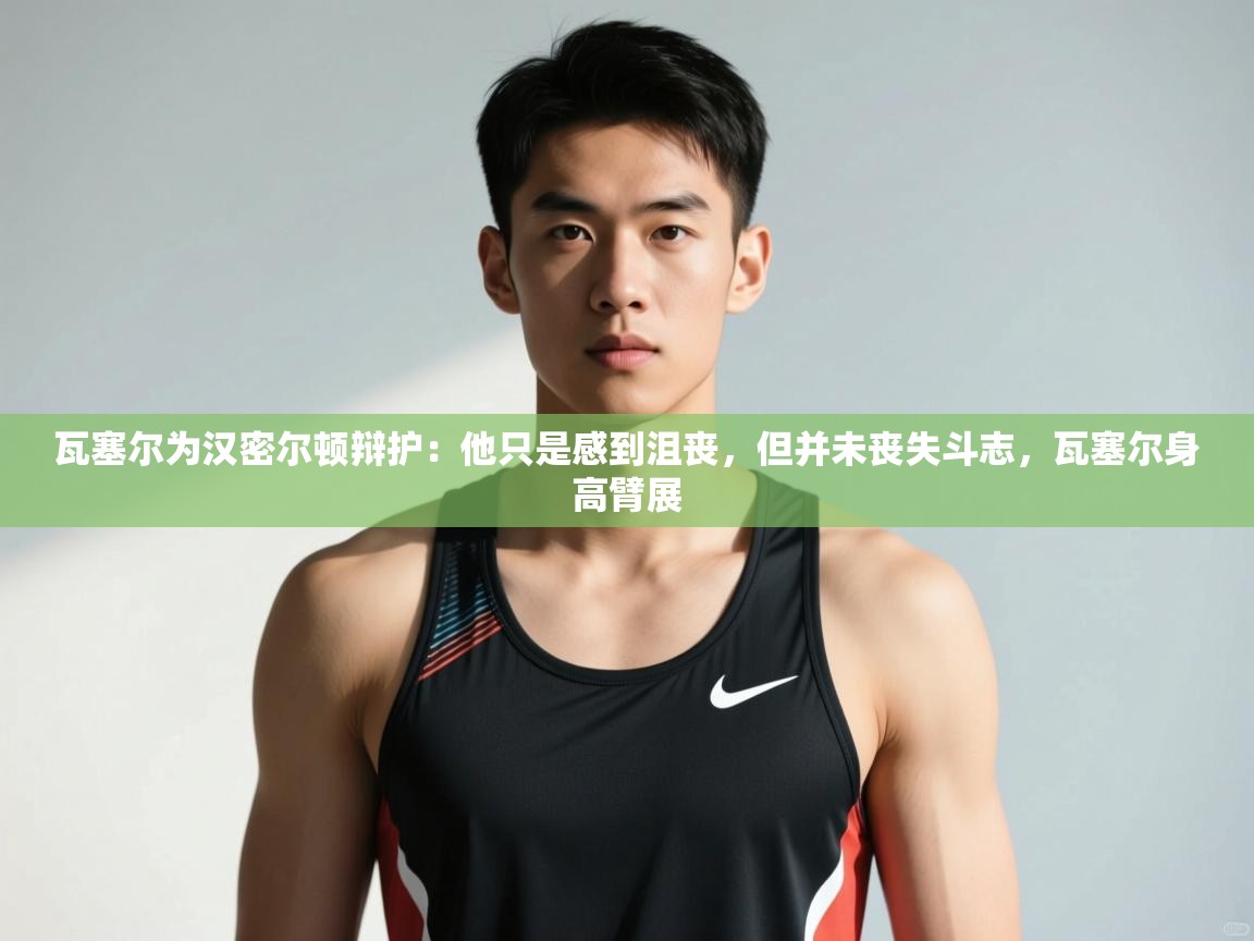 云开体育app官网入口网页版-瓦塞尔为汉密尔顿辩护：他只是感到沮丧，但并未丧失斗志，瓦塞尔身高臂展  第4张