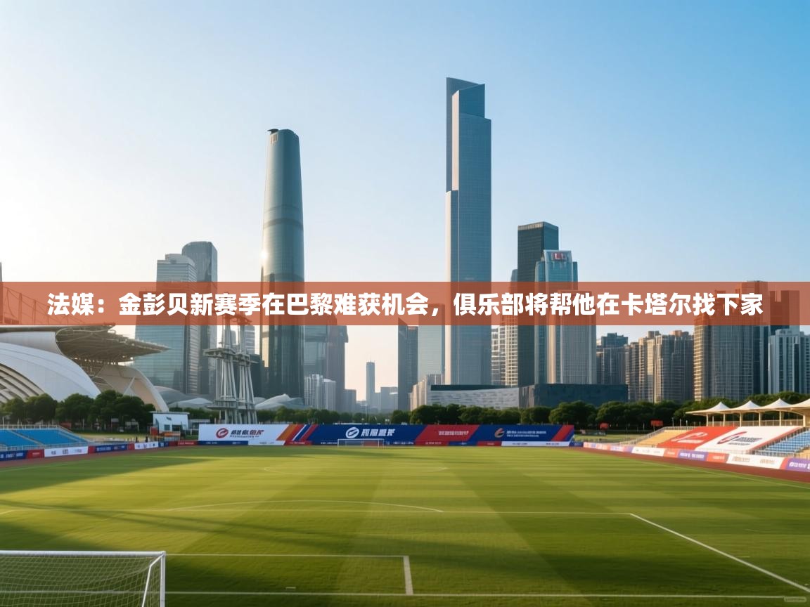 开云体育极速下载镜像-法媒：金彭贝新赛季在巴黎难获机会，俱乐部将帮他在卡塔尔找下家