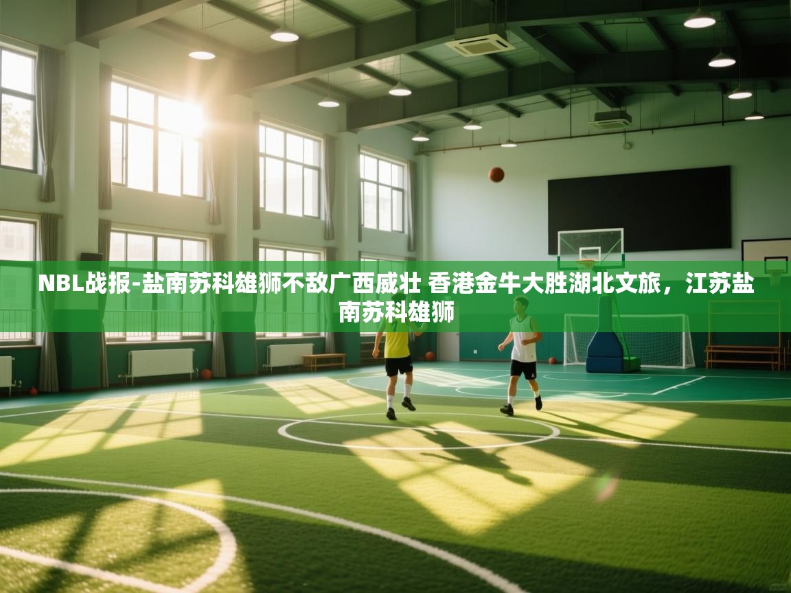 开云体育热门赛事直达-NBL战报-盐南苏科雄狮不敌广西威壮 香港金牛大胜湖北文旅，江苏盐南苏科雄狮  第2张
