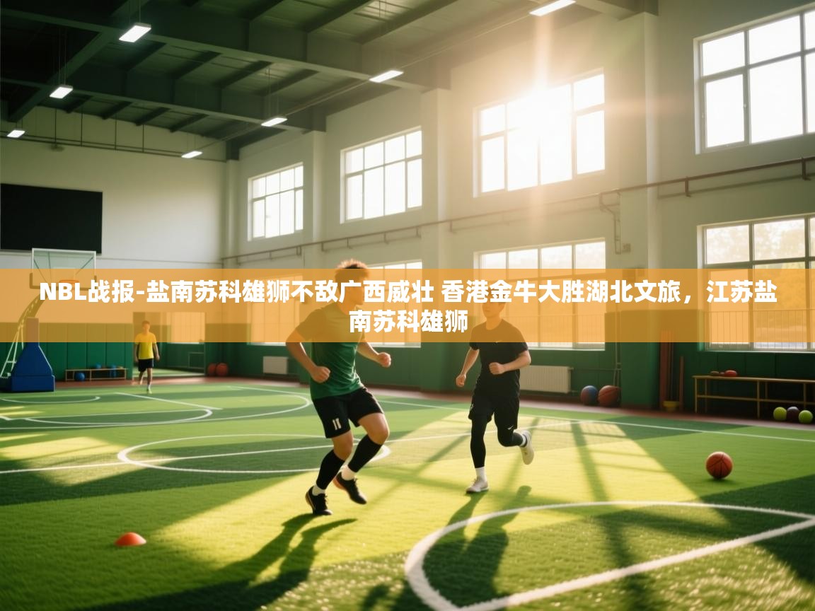 开云体育热门赛事直达-NBL战报-盐南苏科雄狮不敌广西威壮 香港金牛大胜湖北文旅，江苏盐南苏科雄狮  第3张