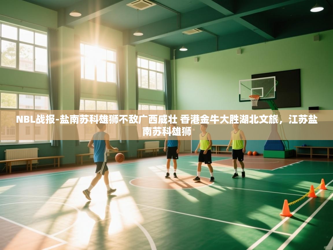 开云体育热门赛事直达-NBL战报-盐南苏科雄狮不敌广西威壮 香港金牛大胜湖北文旅，江苏盐南苏科雄狮  第4张