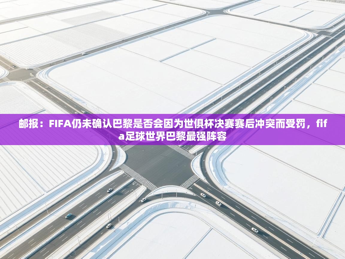 开云体育app下载-邮报：FIFA仍未确认巴黎是否会因为世俱杯决赛赛后冲突而受罚，fifa足球世界巴黎最强阵容