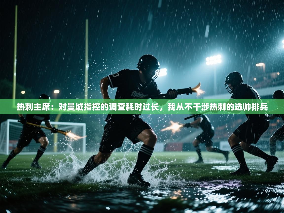 开云体育工单提交入口-热刺主席：对曼城指控的调查耗时过长，我从不干涉热刺的选帅排兵