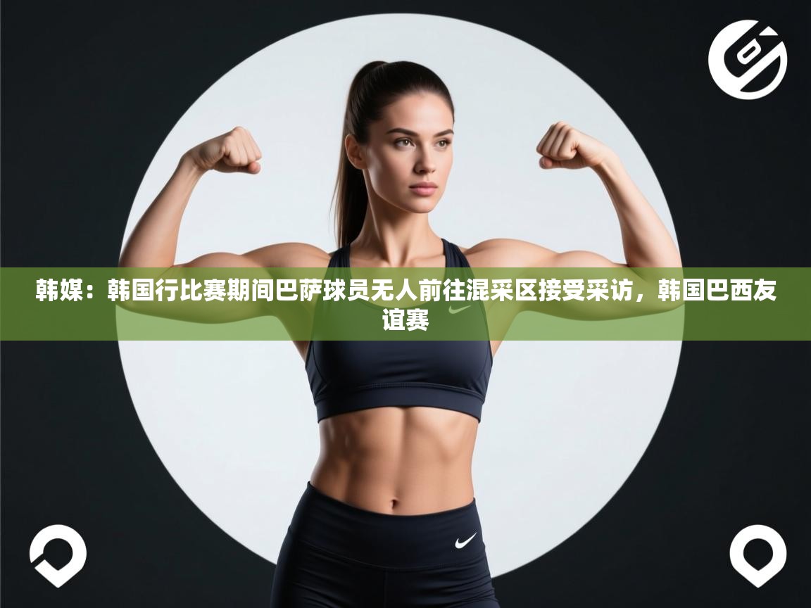开云体育入口下载-韩媒：韩国行比赛期间巴萨球员无人前往混采区接受采访，韩国巴西友谊赛  第2张