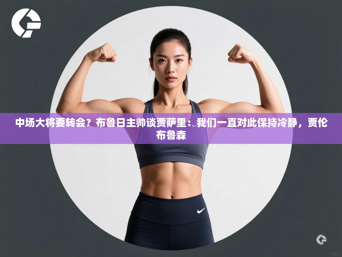 开云体育app下载官网-中场大将要转会？布鲁日主帅谈贾萨里：我们一直对此保持冷静，贾伦布鲁森