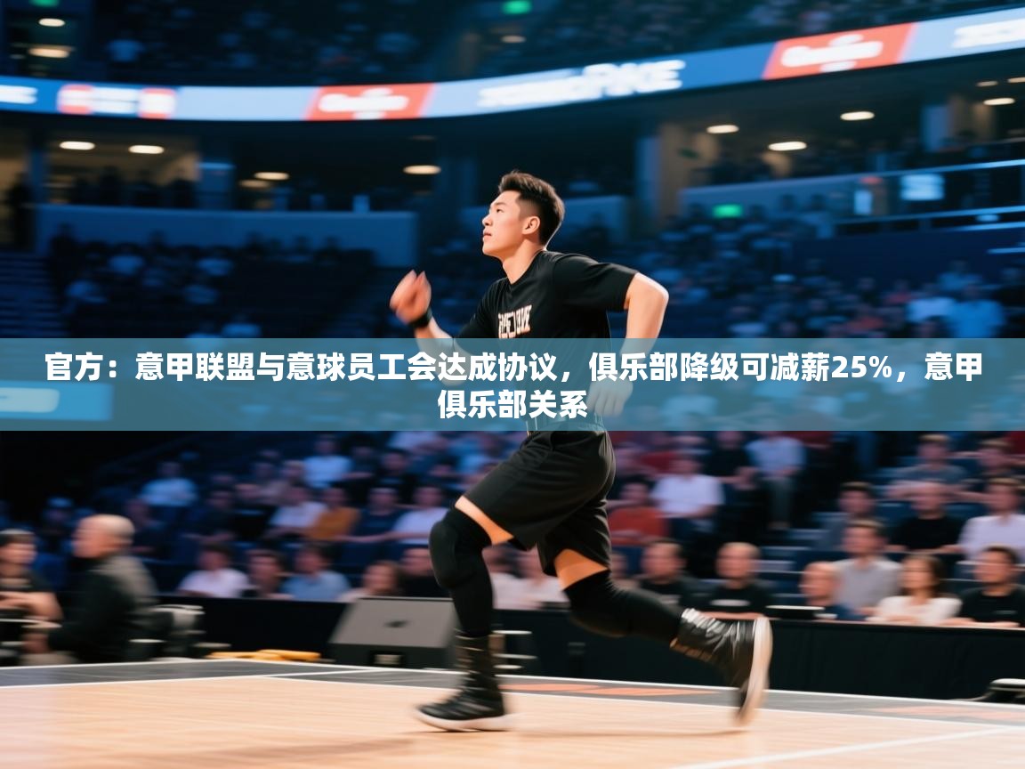 开云体育视频直播低延迟-官方：意甲联盟与意球员工会达成协议，俱乐部降级可减薪25%，意甲俱乐部关系