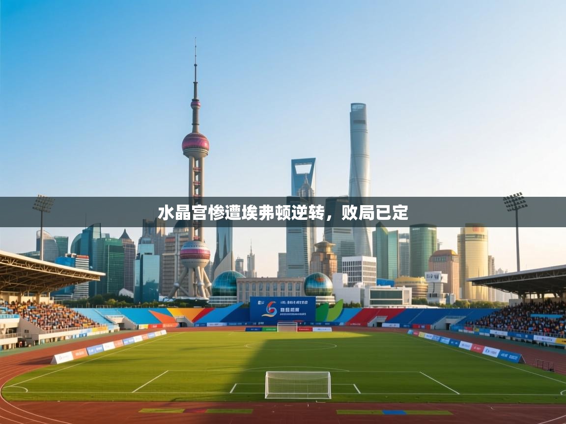 开云体育app登录入口-水晶宫惨遭埃弗顿逆转，败局已定