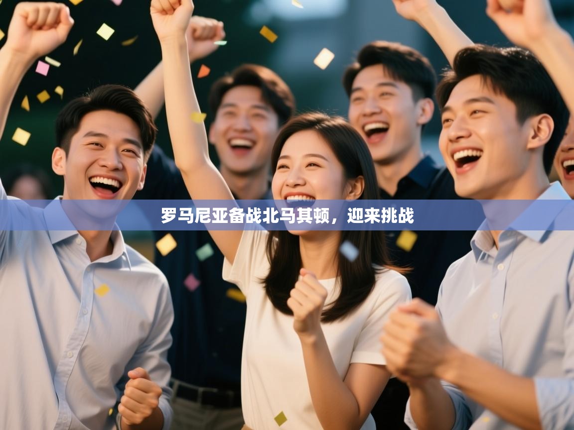 开云体育实名认证入口-罗马尼亚备战北马其顿，迎来挑战  第3张